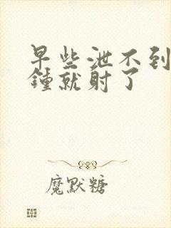 早些泄不到一分钟就射了