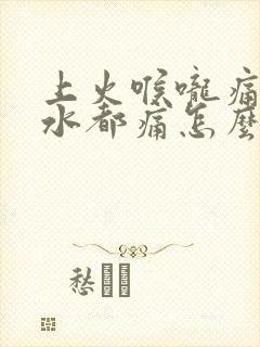 上火喉咙痛咽口水都痛怎么办