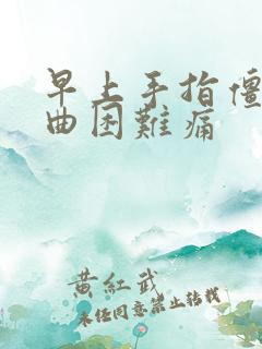 早上手指僵硬弯曲困难痛