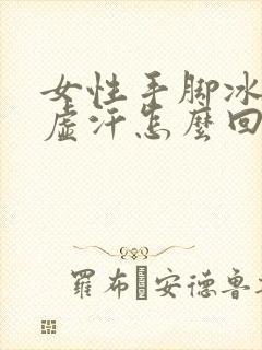 女性手脚冰凉出虚汗怎么回事