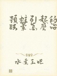 颈椎引起的恶心眩晕怎么治