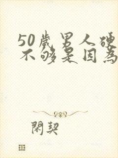50岁男人硬度不够是因为什么原因