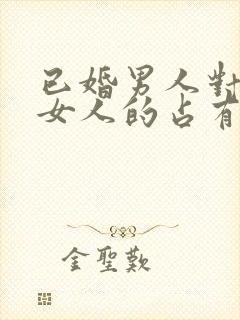 已婚男人对已婚女人的占有欲