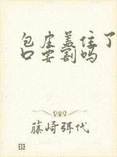 包皮盖住了尿道口要割吗