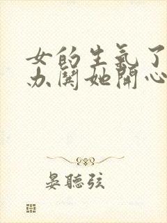 女的生气了怎么办哄她开心