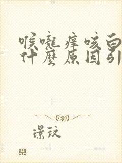 喉咙痒咳白痰是什么原因引起的