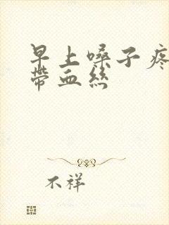 早上嗓子疼有痰带血丝