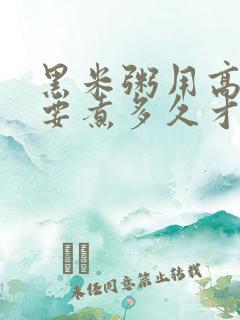 黑米粥用高压锅要煮多久才熟