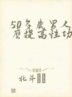 50多岁男人怎么提高性功能