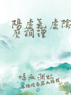 阳虚气虚阴虚怎么调理