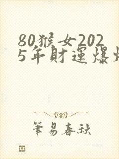 80猴女2025年财运爆炸