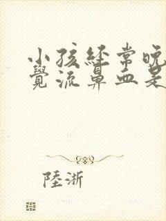 小孩经常晚上睡觉流鼻血是什么原因导致的