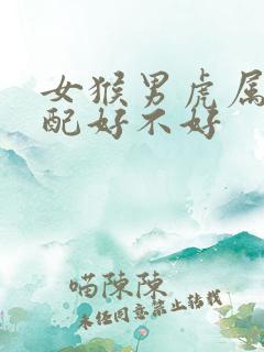 女猴男虎属相婚配好不好