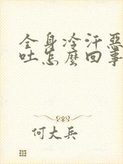 全身冷汗恶心想吐怎么回事