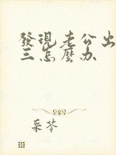 发现老公出轨小三怎么办