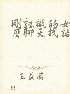 刚认识的女生怎么聊天找话题