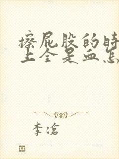 擦屁股的时候纸上全是血怎么回事