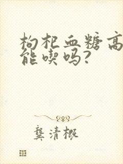 枸杞血糖高的人能吃吗?