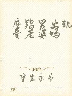 摩羯男出轨是不爱老婆吗