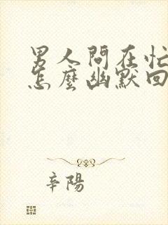 男人问在忙什么怎么幽默回答