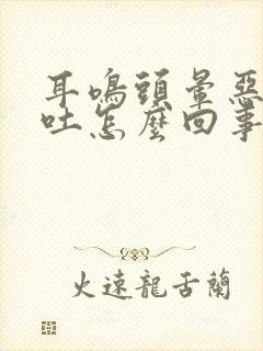 耳鸣头晕恶心想吐怎么回事