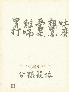 胃难受想吐一直打嗝是怎么回事