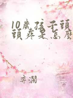 10岁孩子头晕头疼是怎么回事