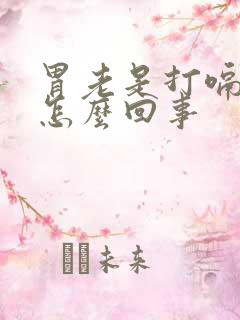 胃老是打嗝嗳气怎么回事