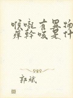 喉咙有异物感发痒干咳是什么原因