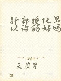 肝部硬化早期可以治的好吗