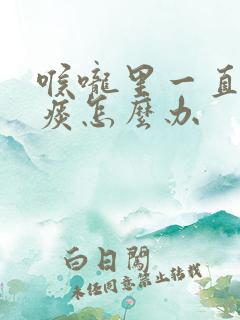 喉咙里一直有黄痰怎么办