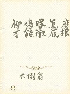 脚鸡眼怎么治疗才能彻底根除