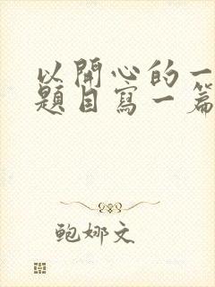 以开心的一天为题目写一篇作文