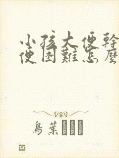 小孩大便干燥排便困难怎么办