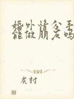 婚外情分手后还能做朋友吗