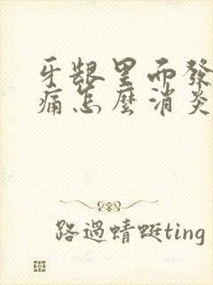 牙龈里面发炎肿痛怎么消炎最快