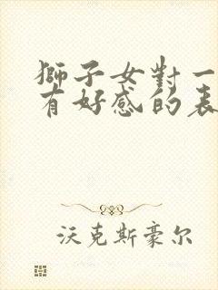 狮子女对一个人有好感的表现