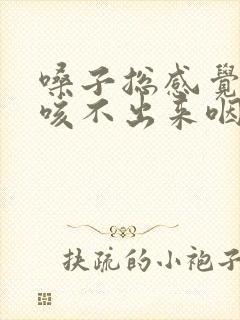 嗓子总感觉有痰咳不出来咽不下去怎么办