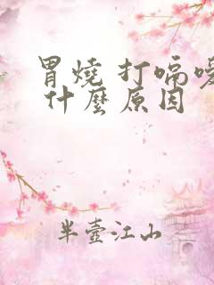 胃烧 打嗝嗳气 什么原因