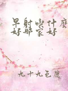 早射吃什么药最好哪家好