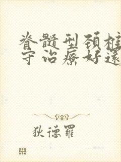 脊髓型颈椎病保守治疗好还是手术治疗好些