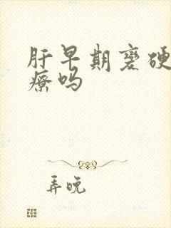 肝早期变硬能治疗吗