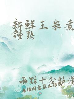 新鲜玉米煮几分钟熟