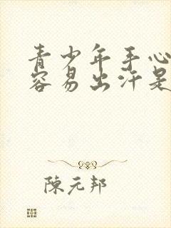 青少年手心脚心容易出汗是怎么回事