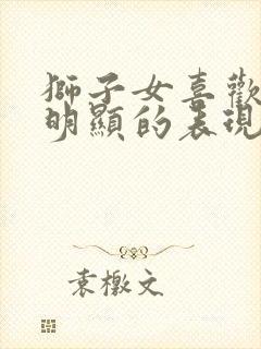 狮子女喜欢你最明显的表现