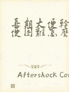 长期大便干燥排便困难怎么治疗