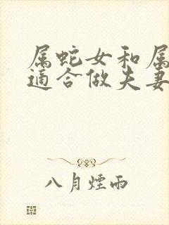 属蛇女和属虎男适合做夫妻吗