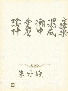 阴囊潮湿瘙痒用什么中成药效果最好