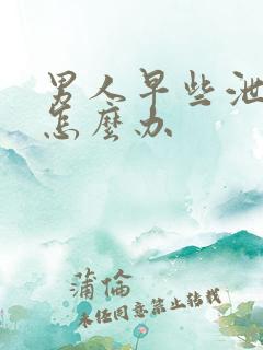 男人早些泄不硬怎么办