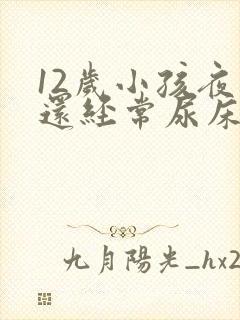 12岁小孩夜里还经常尿床要怎么办